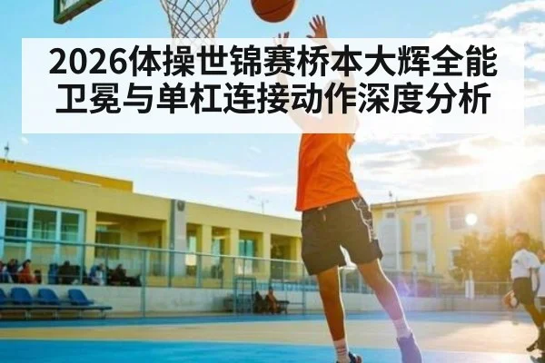 2026体操世锦赛桥本大辉全能卫冕与单杠连接动作深度分析