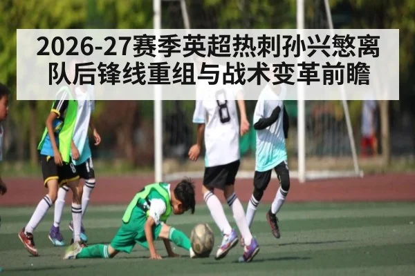 2026-27赛季英超热刺孙兴慜离队后锋线重组与战术变革前瞻