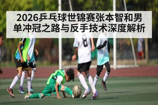 2026乒乓球世锦赛张本智和男单冲冠之路与反手技术深度解析