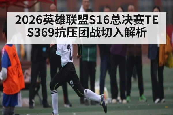 2026英雄联盟S16总决赛TES369抗压团战切入解析