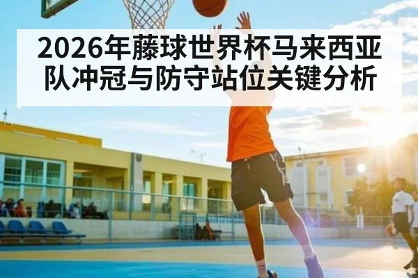 2026年藤球世界杯马来西亚队冲冠与防守站位关键分析