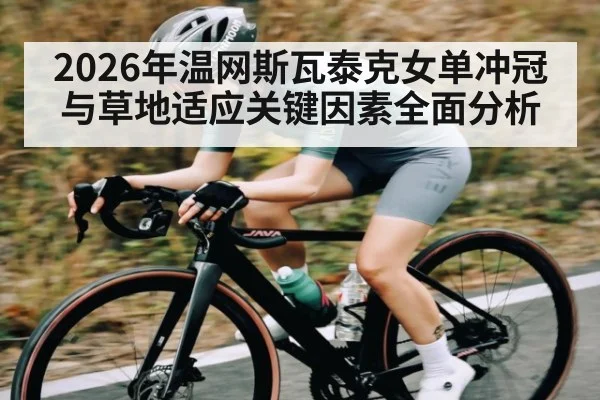 2026年温网斯瓦泰克女单冲冠与草地适应关键因素全面分析