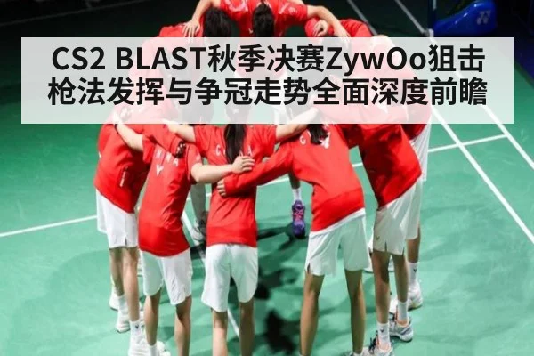 CS2 BLAST秋季决赛ZywOo狙击枪法发挥与争冠走势全面深度前瞻