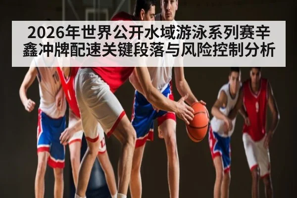2026年世界公开水域游泳系列赛辛鑫冲牌配速关键段落与风险控制分析